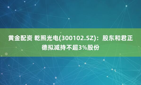 黄金配资 乾照光电(300102.SZ)：股东和君正德拟减持不超3%股份
