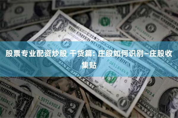 股票专业配资炒股 干货篇: 庄股如何识别—庄股收集贴