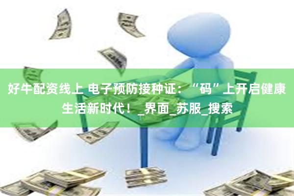 好牛配资线上 电子预防接种证：“码”上开启健康生活新时代！_界面_苏服_搜索