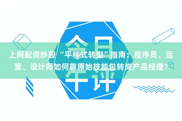 上网配资炒股 “平移式转型”指南：程序员、运营、设计师如何靠原始技能包转岗产品经理？