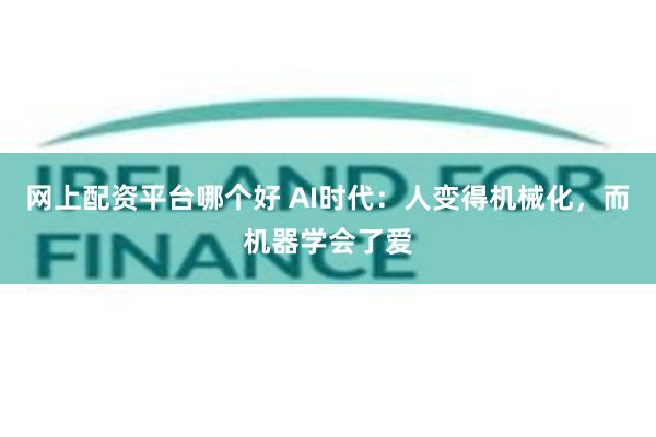 网上配资平台哪个好 AI时代：人变得机械化，而机器学会了爱