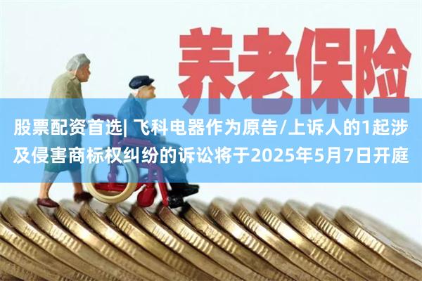 股票配资首选| 飞科电器作为原告/上诉人的1起涉及侵害商标权纠纷的诉讼将于2025年5月7日开庭