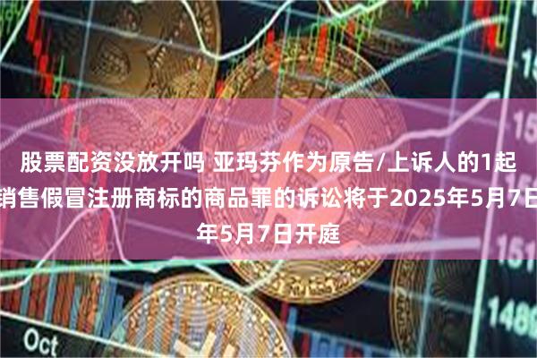 股票配资没放开吗 亚玛芬作为原告/上诉人的1起涉及销售假冒注册商标的商品罪的诉讼将于2025年5月7日开庭