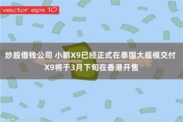 炒股借钱公司 小鹏X9已经正式在泰国大规模交付 X9将于3月下旬在香港开售