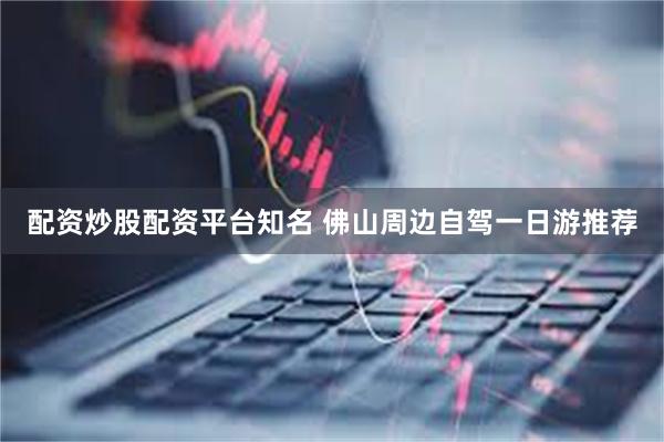 配资炒股配资平台知名 佛山周边自驾一日游推荐