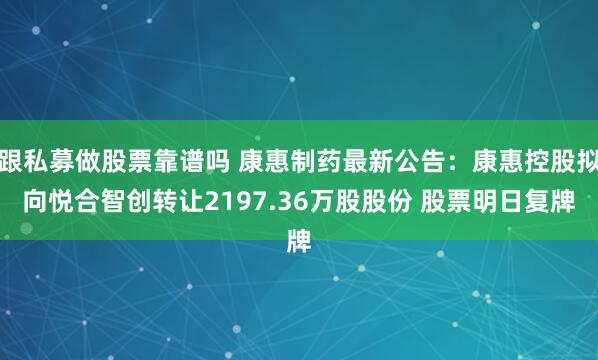 跟私募做股票靠谱吗 康惠制药最新公告：康惠控股拟向悦合智创转让2197.36万股股份 股票明日复牌
