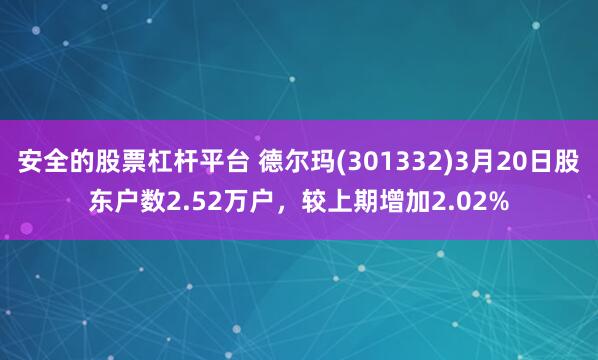 安全的股票杠杆平台 德尔玛(301332)3月20日股东户数2.52万户，较上期增加2.02%
