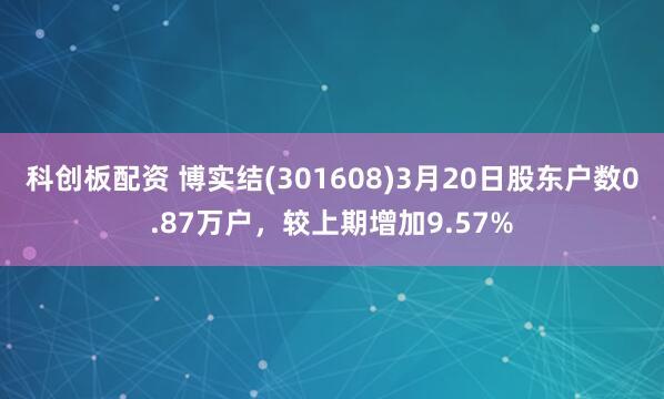 科创板配资 博实结(301608)3月20日股东户数0.87万户，较上期增加9.57%