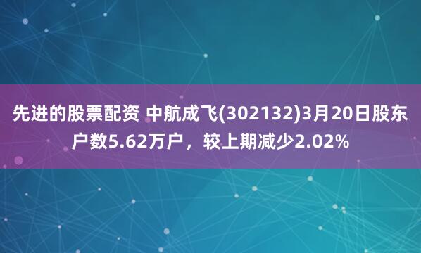 先进的股票配资 中航成飞(302132)3月20日股东户数5.62万户，较上期减少2.02%