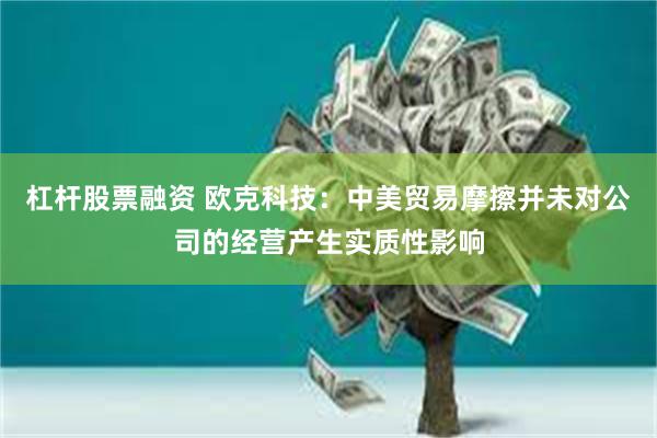 杠杆股票融资 欧克科技：中美贸易摩擦并未对公司的经营产生实质性影响