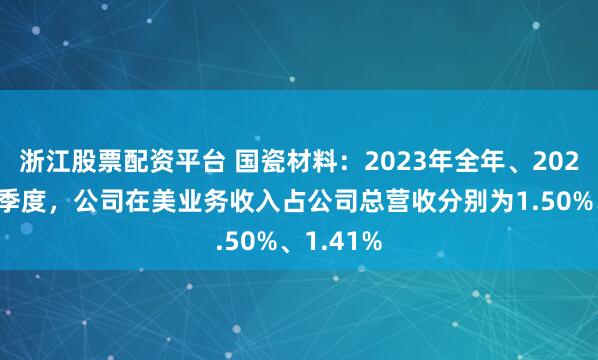 浙江股票配资平台 国瓷材料：2023年全年、2024年前三季度，公司在美业务收入占公司总营收分别为1.50%、1.41%
