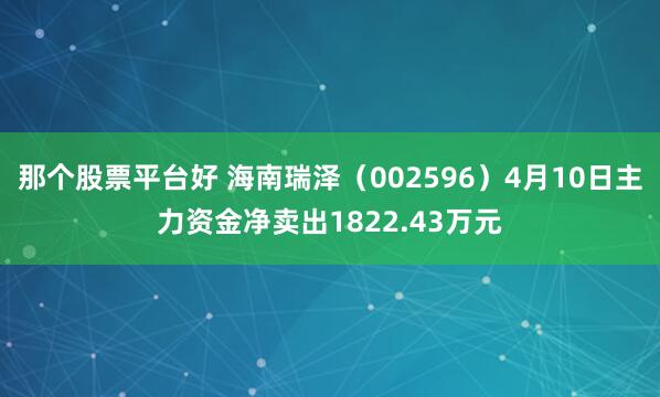 那个股票平台好 海南瑞泽（002596）4月10日主力资金净卖出1822.43万元