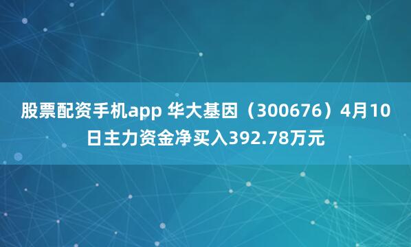 股票配资手机app 华大基因（300676）4月10日主力资金净买入392.78万元
