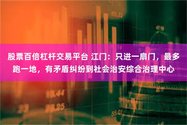 股票百倍杠杆交易平台 江门：只进一扇门，最多跑一地，有矛盾纠纷到社会治安综合治理中心