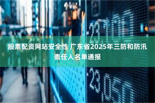 股票配资网站安全性 广东省2025年三防和防汛责任人名单通报