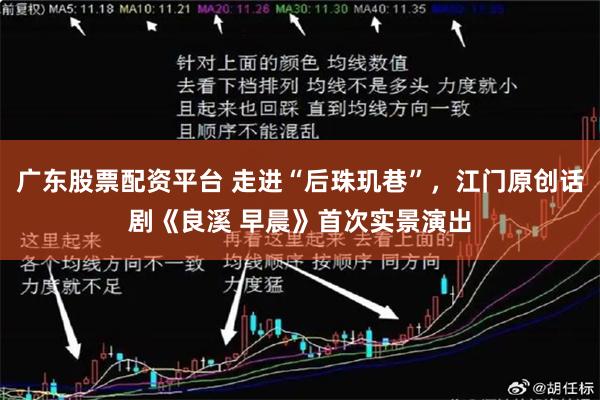 广东股票配资平台 走进“后珠玑巷”，江门原创话剧《良溪 早晨》首次实景演出