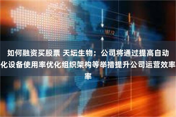 如何融资买股票 天坛生物：公司将通过提高自动化设备使用率优化组织架构等举措提升公司运营效率