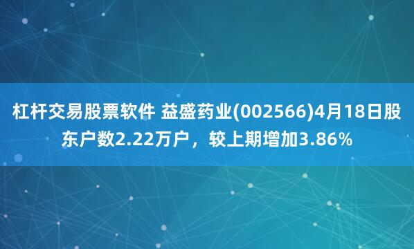 杠杆交易股票软件 益盛药业(002566)4月18日股东户数2.22万户，较上期增加3.86%