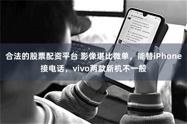 合法的股票配资平台 影像堪比微单，能替iPhone接电话，vivo两款新机不一般