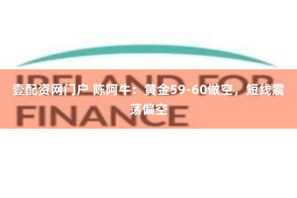 壹配资网门户 陈阿牛：黄金59-60做空，短线震荡偏空