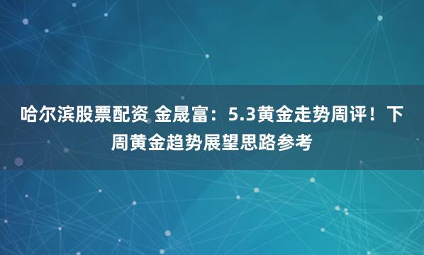 哈尔滨股票配资 金晟富：5.3黄金走势周评！下周黄金趋势展望思路参考