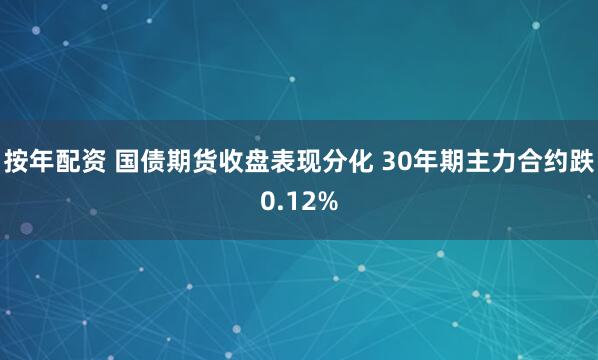 按年配资 国债期货收盘表现分化 30年期主力合约跌0.12%