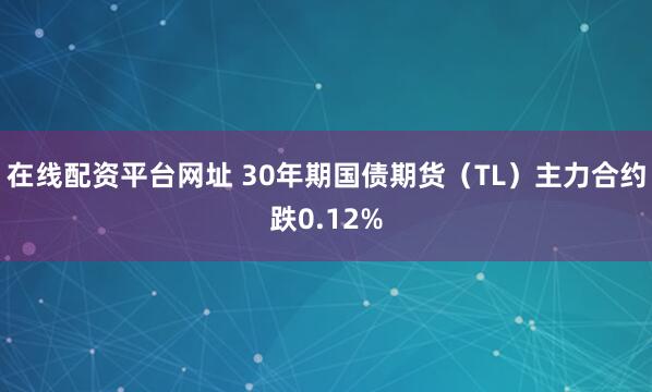 在线配资平台网址 30年期国债期货（TL）主力合约跌0.12%
