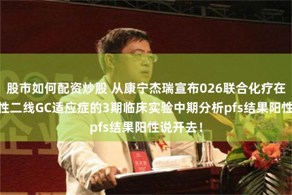 股市如何配资炒股 从康宁杰瑞宣布026联合化疗在her2阳性二线GC适应症的3期临床实验中期分析pfs结果阳性说开去！