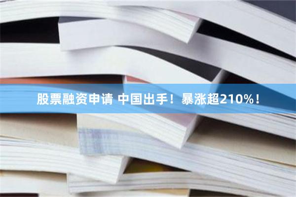 股票融资申请 中国出手！暴涨超210%！