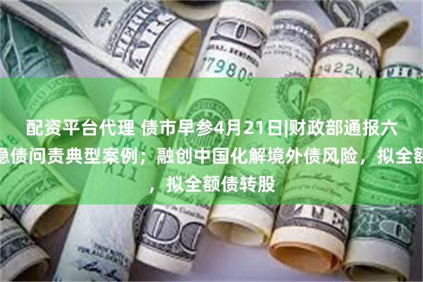 配资平台代理 债市早参4月21日|财政部通报六起地方隐债问责典型案例；融创中国化解境外债风险，拟全额债转股