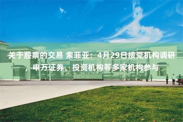关于股票的交易 索菲亚：4月29日接受机构调研，申万证券、投资机构等多家机构参与