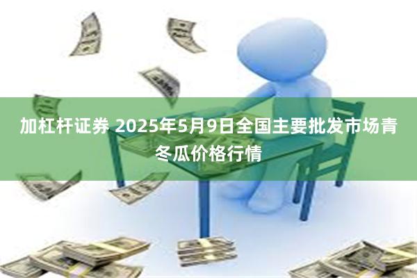 加杠杆证券 2025年5月9日全国主要批发市场青冬瓜价格行情