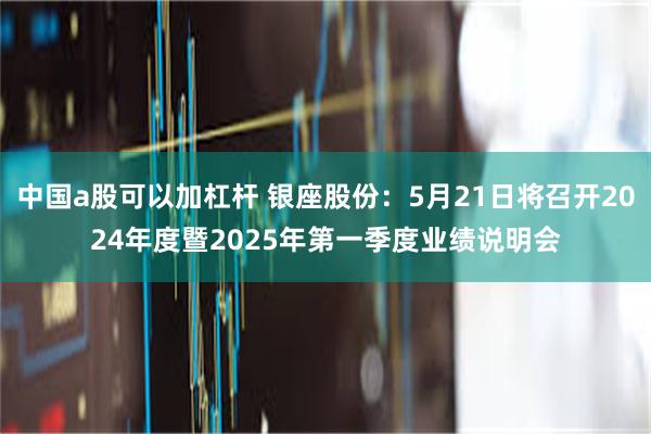 中国a股可以加杠杆 银座股份：5月21日将召开2024年度暨2025年第一季度业绩说明会
