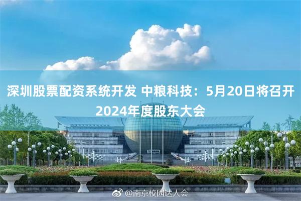 深圳股票配资系统开发 中粮科技：5月20日将召开2024年度股东大会