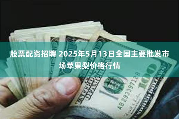 股票配资招聘 2025年5月13日全国主要批发市场苹果梨价格行情