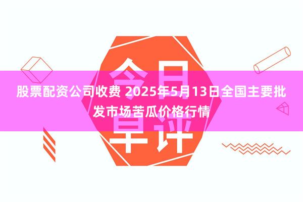 股票配资公司收费 2025年5月13日全国主要批发市场苦瓜价格行情