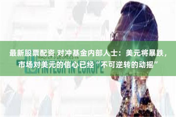 最新股票配资 对冲基金内部人士：美元将暴跌，市场对美元的信心已经“不可逆转的动摇”