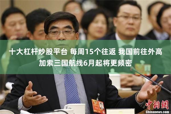 十大杠杆炒股平台 每周15个往返 我国前往外高加索三国航线6月起将更频密