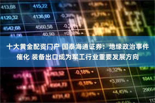 十大黄金配资门户 国泰海通证券：地缘政治事件催化 装备出口成为军工行业重要发展方向