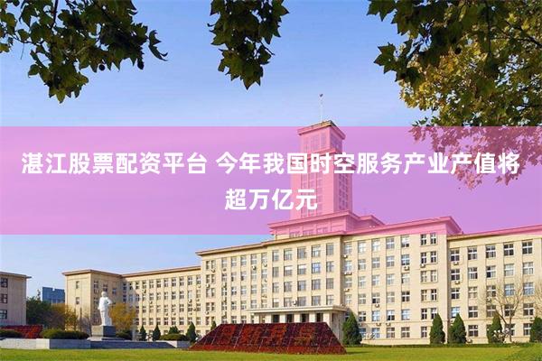 湛江股票配资平台 今年我国时空服务产业产值将超万亿元