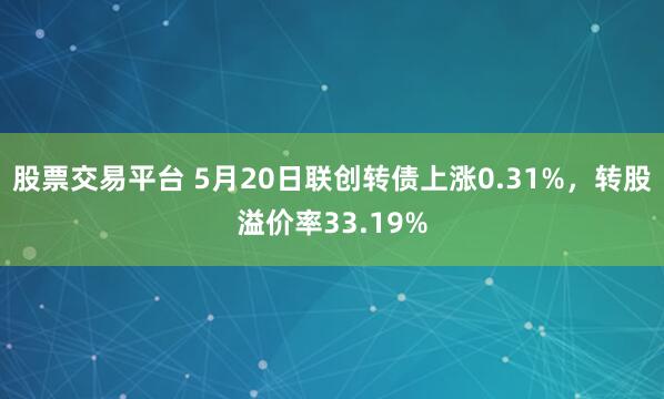 股票交易平台 5月20日联创转债上涨0.31%，转股溢价率33.19%