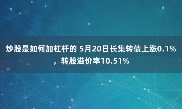 炒股是如何加杠杆的 5月20日长集转债上涨0.1%，转股溢价率10.51%