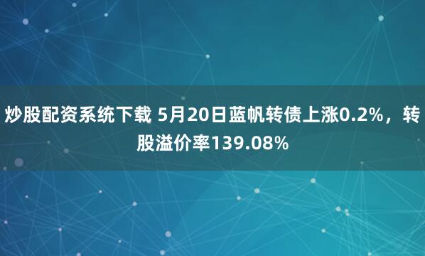 炒股配资系统下载 5月20日蓝帆转债上涨0.2%，转股溢价率139.08%