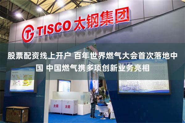 股票配资线上开户 百年世界燃气大会首次落地中国 中国燃气携多项创新业务亮相