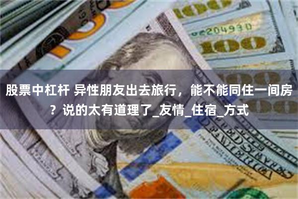 股票中杠杆 异性朋友出去旅行，能不能同住一间房？说的太有道理了_友情_住宿_方式