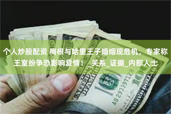 个人炒股配资 梅根与哈里王子婚姻现危机，专家称王室纷争恐影响爱情！_关系_证据_内部人士