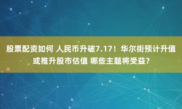 股票配资如何 人民币升破7.17！华尔街预计升值或推升股市估值 哪些主题将受益？