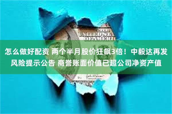 怎么做好配资 两个半月股价狂飙3倍！中毅达再发风险提示公告 商誉账面价值已超公司净资产值