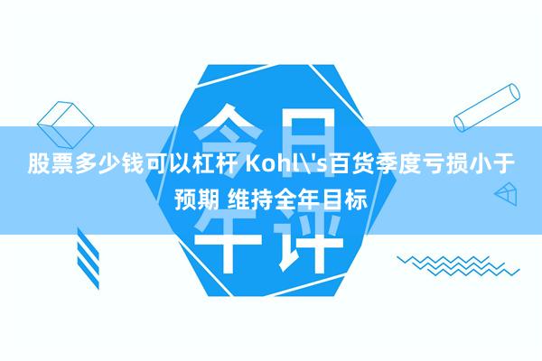 股票多少钱可以杠杆 Kohl's百货季度亏损小于预期 维持全年目标