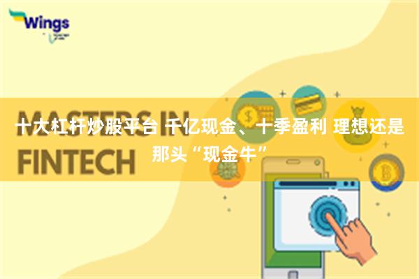 十大杠杆炒股平台 千亿现金、十季盈利 理想还是那头“现金牛”